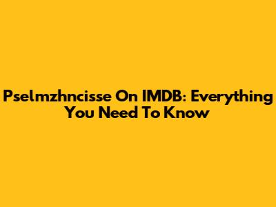 Pselmzhncisse On IMDB: Everything You Need To Know