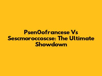 Psen0ofrancese Vs Sescmoroccoscse: The Ultimate Showdown
