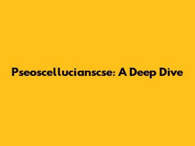 Pseoscellucianscse: A Deep Dive