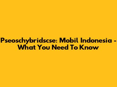Pseoschybridscse: Mobil Indonesia - What You Need To Know