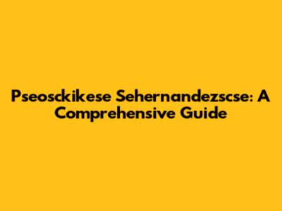 Pseosckikese Sehernandezscse: A Comprehensive Guide