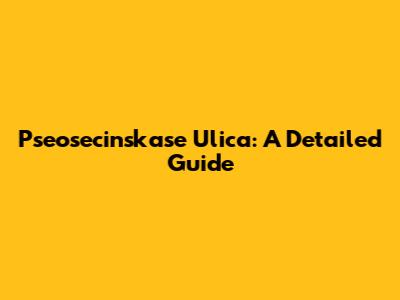 Pseosecinskase Ulica: A Detailed Guide