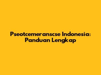 Pseotcemeranscse Indonesia: Panduan Lengkap
