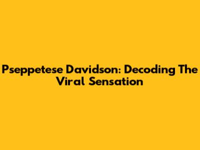 Pseppetese Davidson: Decoding The Viral Sensation