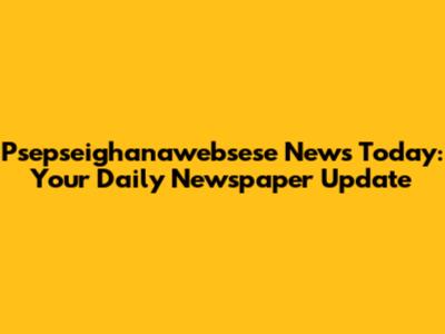 Psepseighanawebsese News Today: Your Daily Newspaper Update