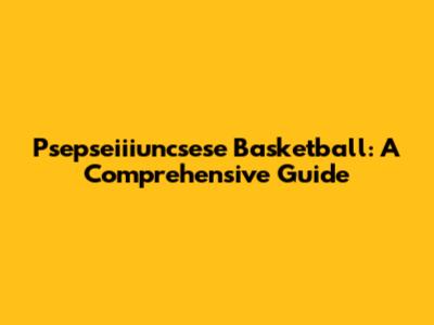 Psepseiiiuncsese Basketball: A Comprehensive Guide