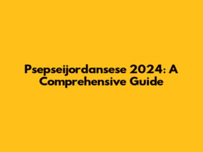 Psepseijordansese 2024: A Comprehensive Guide