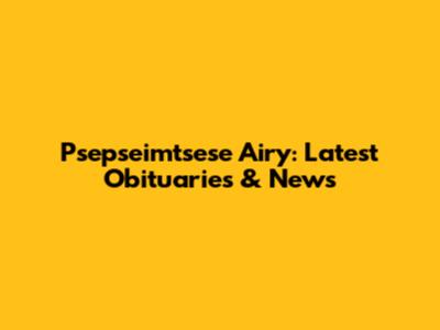 Psepseimtsese Airy: Latest Obituaries & News