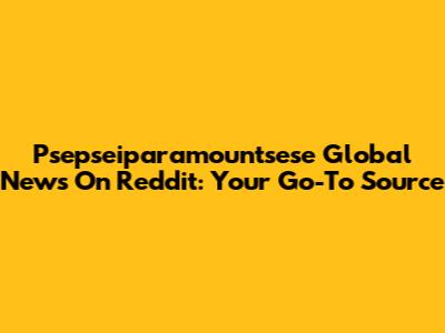 Psepseiparamountsese Global News On Reddit: Your Go-To Source