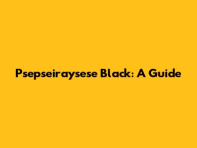 Psepseiraysese Black: A Guide