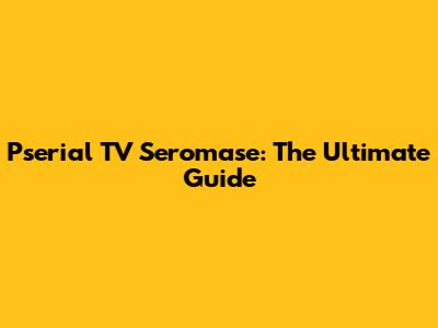 Pserial TV Seromase: The Ultimate Guide