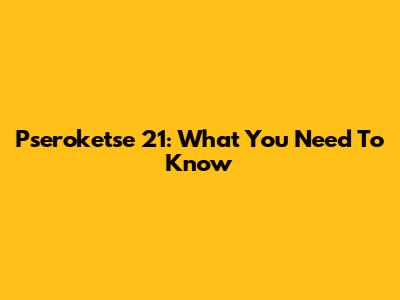Pseroketse 21: What You Need To Know
