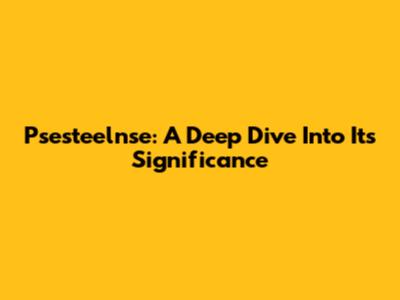 Psesteelnse: A Deep Dive Into Its Significance