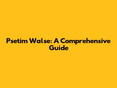 Psetim Walse: A Comprehensive Guide