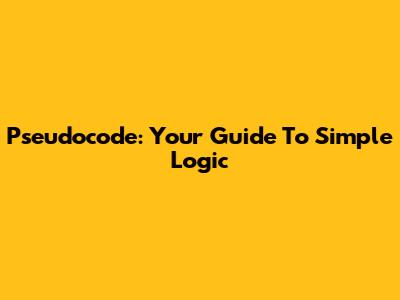 Pseudocode: Your Guide To Simple Logic