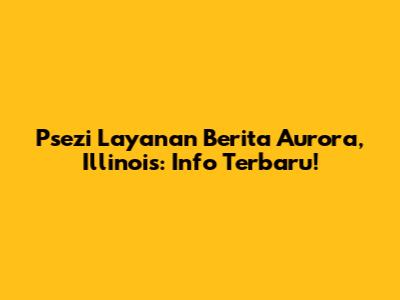 Psezi Layanan Berita Aurora, Illinois: Info Terbaru!