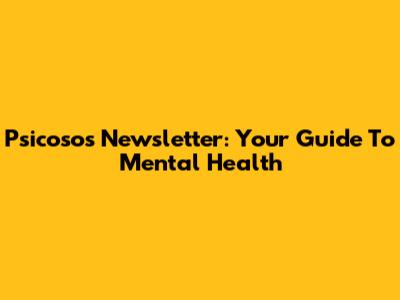 Psicosos Newsletter: Your Guide To Mental Health