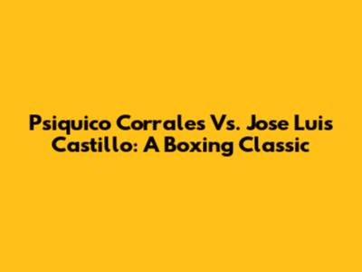 Psiquico Corrales Vs. Jose Luis Castillo: A Boxing Classic