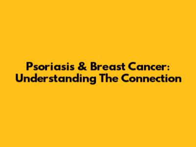 Psoriasis & Breast Cancer: Understanding The Connection