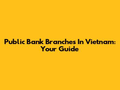 Public Bank Branches In Vietnam: Your Guide