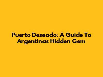 Puerto Deseado: A Guide To Argentina's Hidden Gem
