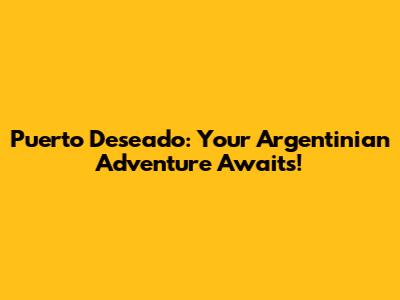 Puerto Deseado: Your Argentinian Adventure Awaits!