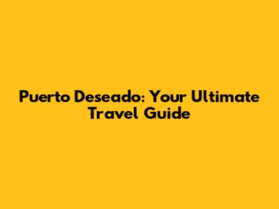 Puerto Deseado: Your Ultimate Travel Guide