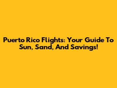 Puerto Rico Flights: Your Guide To Sun, Sand, And Savings!