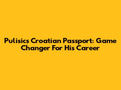 Pulisic's Croatian Passport: Game Changer For His Career