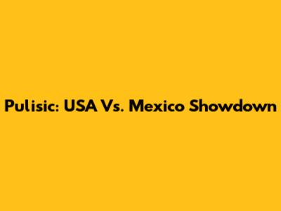 Pulisic: USA Vs. Mexico Showdown
