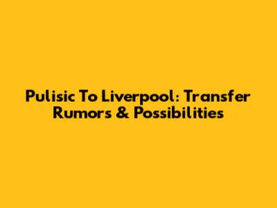 Pulisic To Liverpool: Transfer Rumors & Possibilities