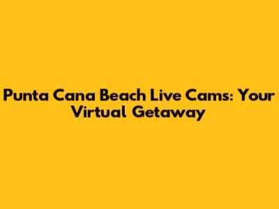Punta Cana Beach Live Cams: Your Virtual Getaway