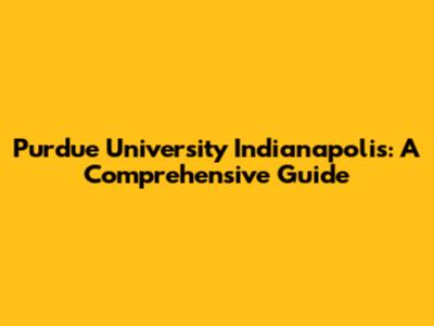 Purdue University Indianapolis: A Comprehensive Guide