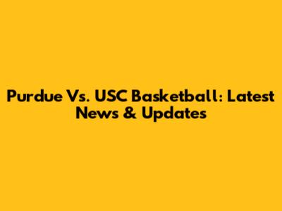 Purdue Vs. USC Basketball: Latest News & Updates