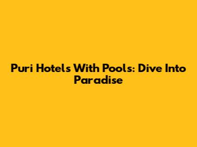 Puri Hotels With Pools: Dive Into Paradise