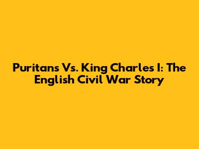 Puritans Vs. King Charles I: The English Civil War Story