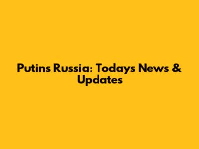 Putin's Russia: Today's News & Updates