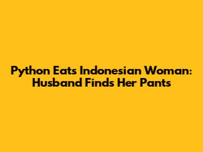 Python Eats Indonesian Woman: Husband Finds Her Pants