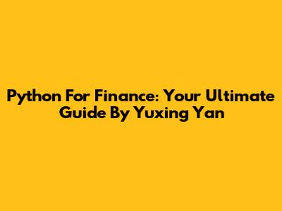 Python For Finance: Your Ultimate Guide By Yuxing Yan