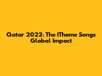 Qatar 2022: The ITheme Song's Global Impact