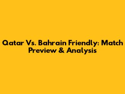 Qatar Vs. Bahrain Friendly: Match Preview & Analysis