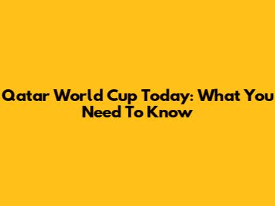 Qatar World Cup Today: What You Need To Know