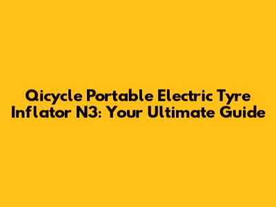 Qicycle Portable Electric Tyre Inflator N3: Your Ultimate Guide