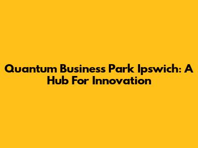 Quantum Business Park Ipswich: A Hub For Innovation