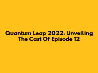 Quantum Leap 2022: Unveiling The Cast Of Episode 12