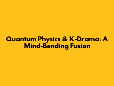 Quantum Physics & K-Drama: A Mind-Bending Fusion