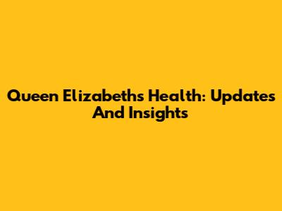 Queen Elizabeth's Health: Updates And Insights