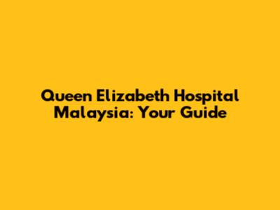 Queen Elizabeth Hospital Malaysia: Your Guide