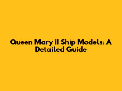 Queen Mary II Ship Models: A Detailed Guide