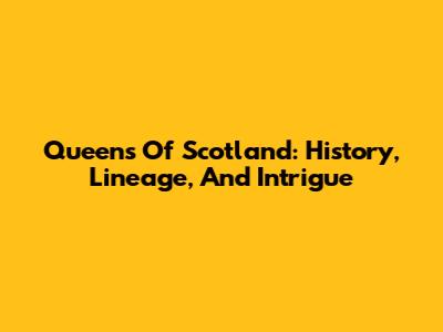 Queens Of Scotland: History, Lineage, And Intrigue